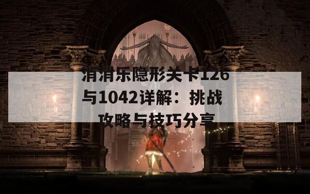 消消乐隐形关卡126与1042详解：挑战、攻略与技巧分享