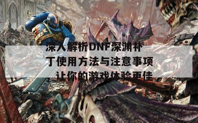 深入解析DNF深渊补丁使用方法与注意事项，让你的游戏体验更佳