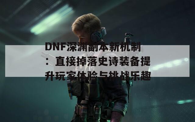 DNF深渊副本新机制：直接掉落史诗装备提升玩家体验与挑战乐趣