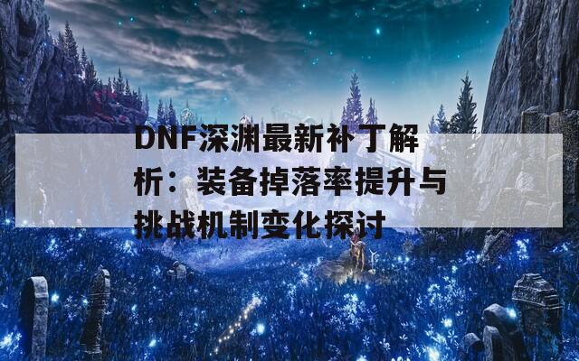 DNF深渊最新补丁解析：装备掉落率提升与挑战机制变化探讨