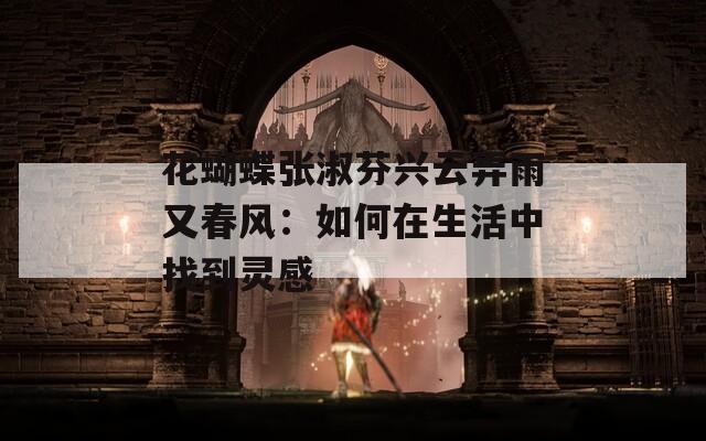 花蝴蝶张淑芬兴云弄雨又春风：如何在生活中找到灵感
