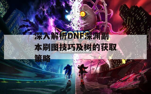 深入解析DNF深渊副本刷图技巧及树的获取策略