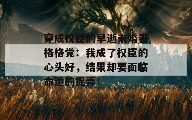 穿成权臣的早逝未婚妻格格党：我成了权臣的心头好，结果却要面临命运的捉弄！