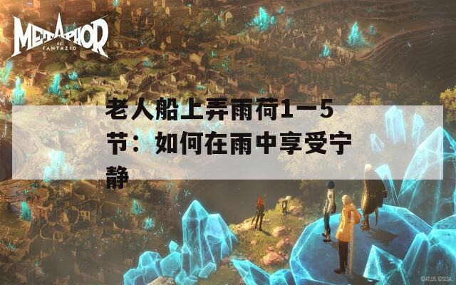 老人船上弄雨荷1一5节：如何在雨中享受宁静