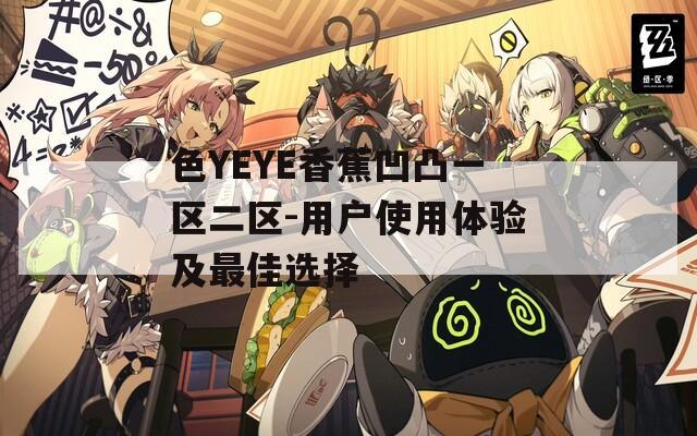 色YEYE香蕉凹凸一区二区-用户使用体验及最佳选择