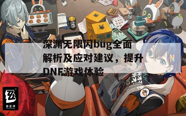 深渊无限闪bug全面解析及应对建议，提升DNF游戏体验