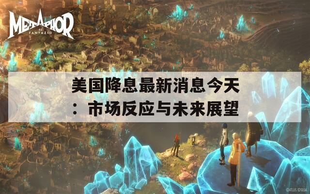 美国降息最新消息今天：市场反应与未来展望