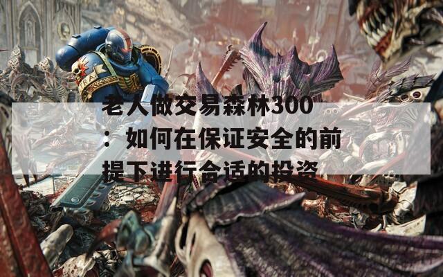 老人做交易森林300：如何在保证安全的前提下进行合适的投资