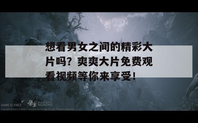 想看男女之间的精彩大片吗？爽爽大片免费观看视频等你来享受！