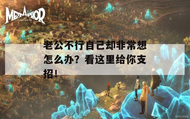 老公不行自己却非常想怎么办？看这里给你支招！