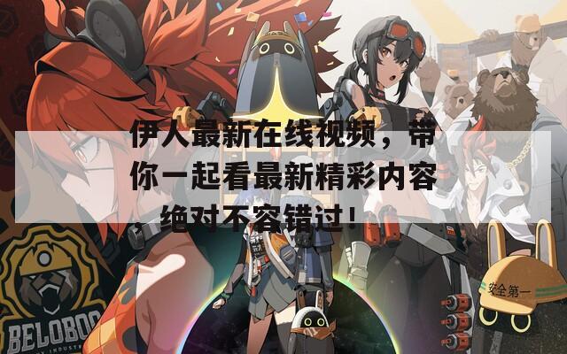 伊人最新在线视频，带你一起看最新精彩内容，绝对不容错过！