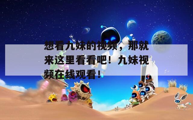 想看九妹的视频，那就来这里看看吧！九妹视频在线观看！