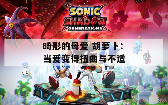 畸形的母爱 胡萝卜：当爱变得扭曲与不适