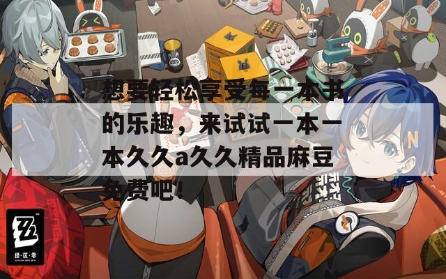 想要轻松享受每一本书的乐趣，来试试一本一本久久a久久精品麻豆免费吧！