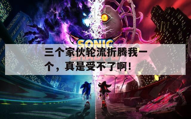 三个家伙轮流折腾我一个，真是受不了啊！