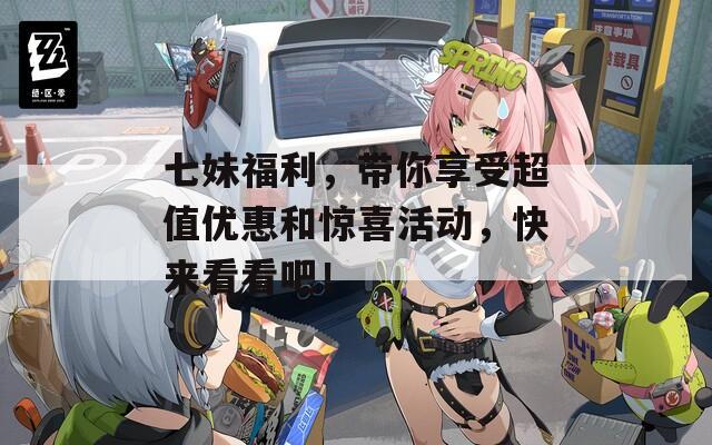 七妹福利，带你享受超值优惠和惊喜活动，快来看看吧！