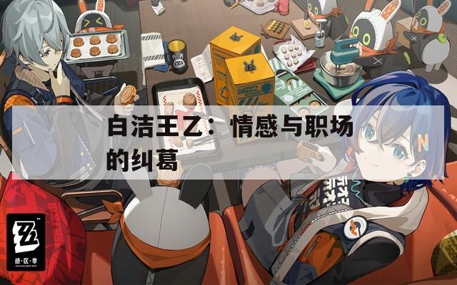 白洁王乙：情感与职场的纠葛
