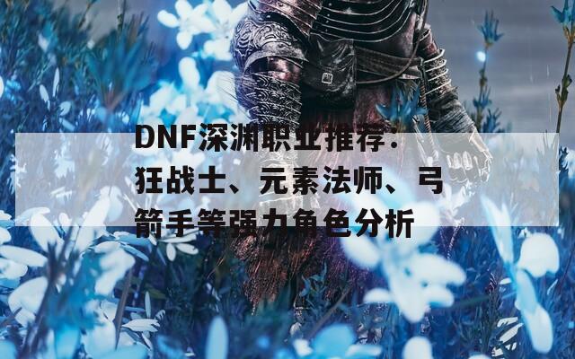 DNF深渊职业推荐：狂战士、元素法师、弓箭手等强力角色分析