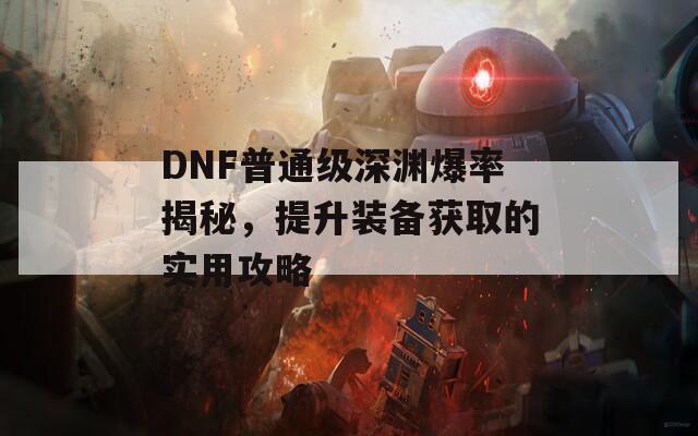 DNF普通级深渊爆率揭秘，提升装备获取的实用攻略