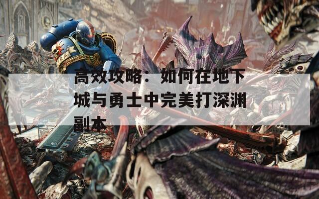 高效攻略：如何在地下城与勇士中完美打深渊副本