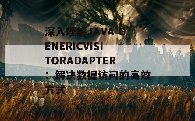 深入理解JAVA GENERICVISITORADAPTER：解决数据访问的高效方式