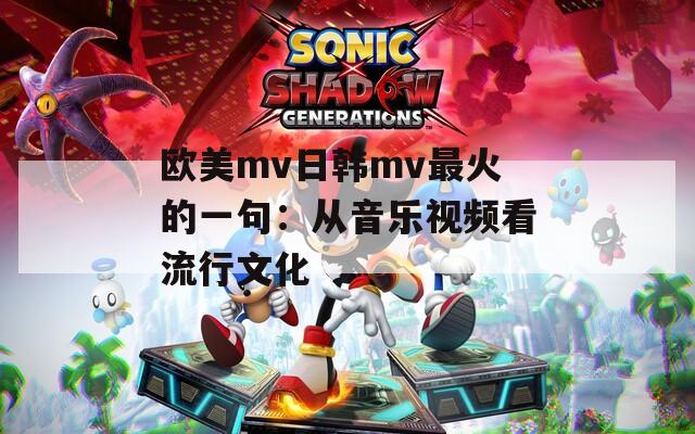 欧美mv日韩mv最火的一句：从音乐视频看流行文化