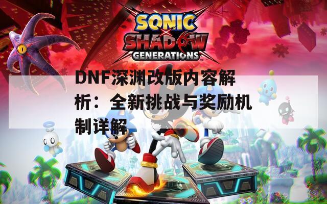 DNF深渊改版内容解析：全新挑战与奖励机制详解