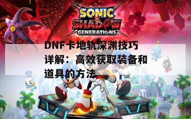 DNF卡地轨深渊技巧详解：高效获取装备和道具的方法
