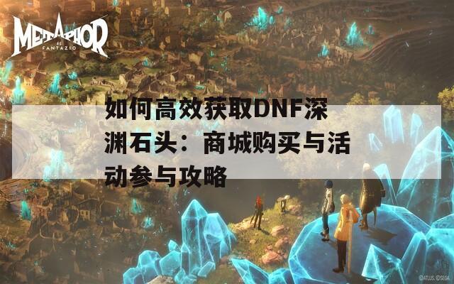 如何高效获取DNF深渊石头：商城购买与活动参与攻略