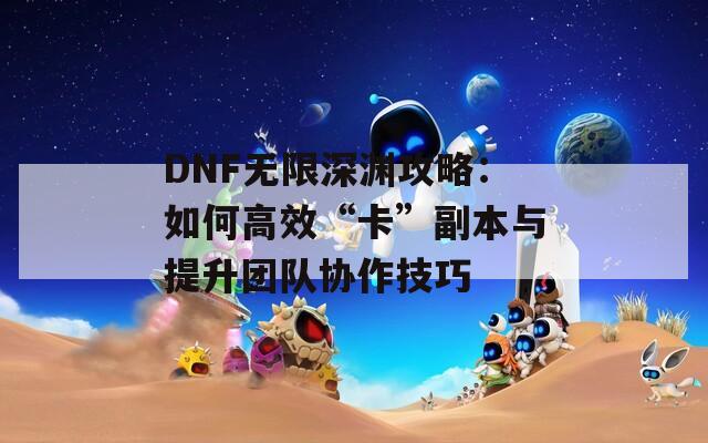 DNF无限深渊攻略：如何高效“卡”副本与提升团队协作技巧