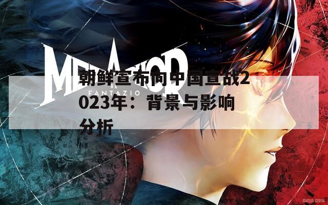 朝鲜宣布向中国宣战2023年：背景与影响分析