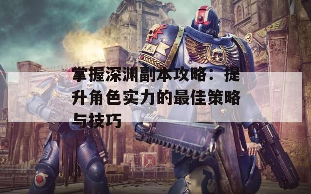 掌握深渊副本攻略：提升角色实力的最佳策略与技巧