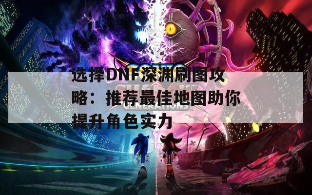 选择DNF深渊刷图攻略：推荐最佳地图助你提升角色实力