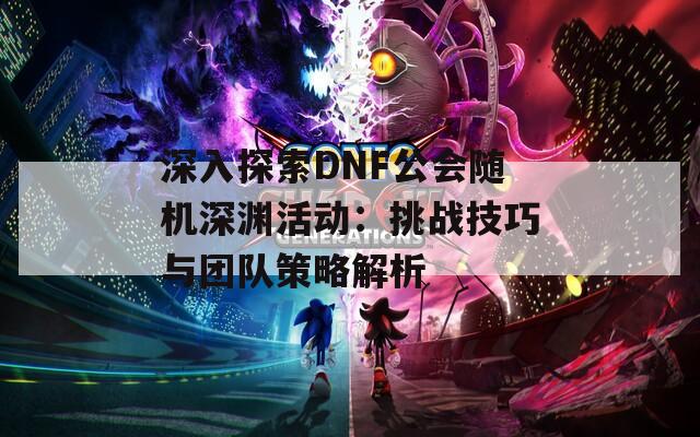 深入探索DNF公会随机深渊活动：挑战技巧与团队策略解析