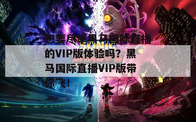 想要尽享黑马国际直播的VIP版体验吗？黑马国际直播VIP版带你飞！