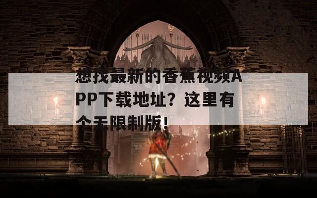 想找最新的香蕉视频APP下载地址？这里有个无限制版！