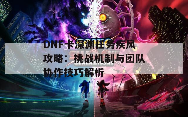 DNF卡深渊任务疾风攻略：挑战机制与团队协作技巧解析