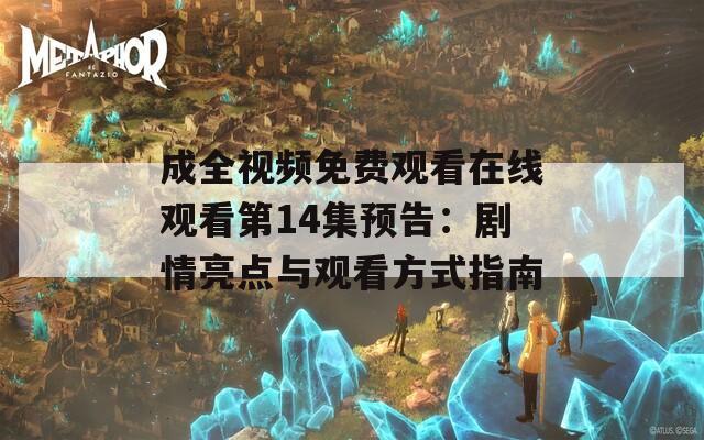 成全视频免费观看在线观看第14集预告：剧情亮点与观看方式指南