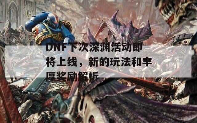 DNF下次深渊活动即将上线，新的玩法和丰厚奖励解析