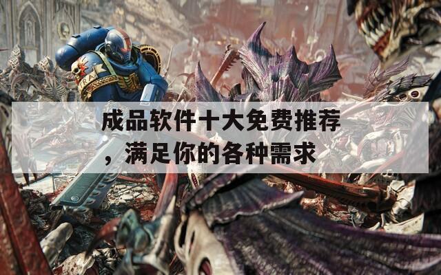 成品软件十大免费推荐，满足你的各种需求