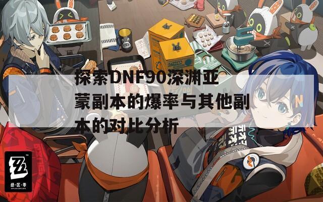 探索DNF90深渊亚蒙副本的爆率与其他副本的对比分析