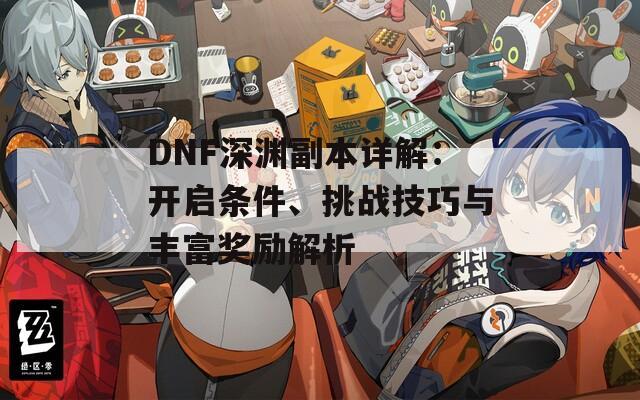 DNF深渊副本详解：开启条件、挑战技巧与丰富奖励解析