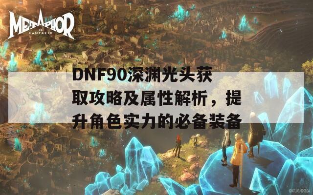 DNF90深渊光头获取攻略及属性解析，提升角色实力的必备装备
