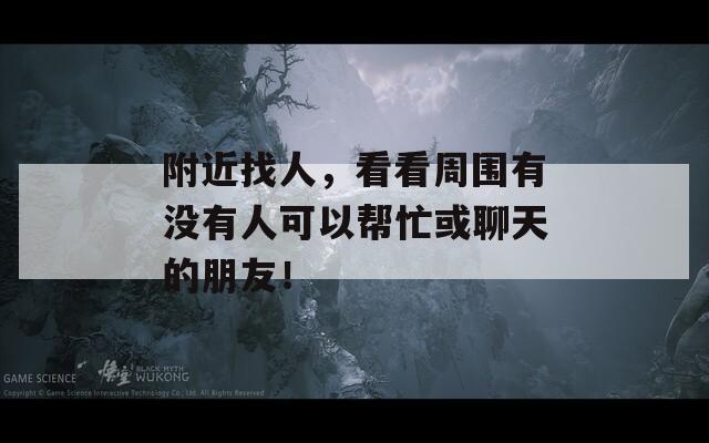 附近找人，看看周围有没有人可以帮忙或聊天的朋友！