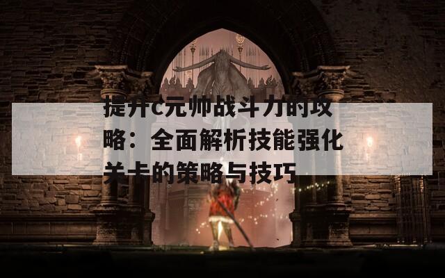 提升c元帅战斗力的攻略：全面解析技能强化关卡的策略与技巧