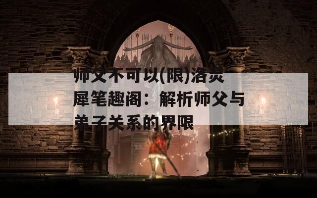 师父不可以(限)洛灵犀笔趣阁：解析师父与弟子关系的界限
