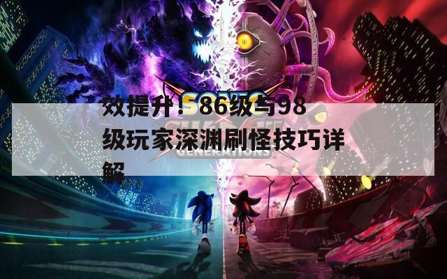 效提升！86级与98级玩家深渊刷怪技巧详解