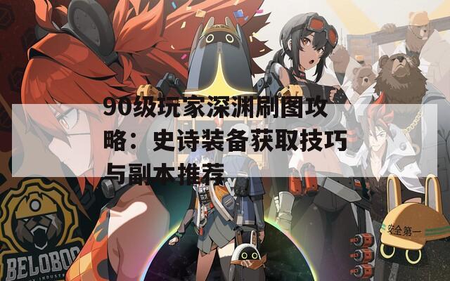 90级玩家深渊刷图攻略：史诗装备获取技巧与副本推荐