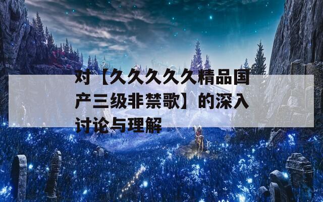 对【久久久久久精品国产三级非禁歌】的深入讨论与理解