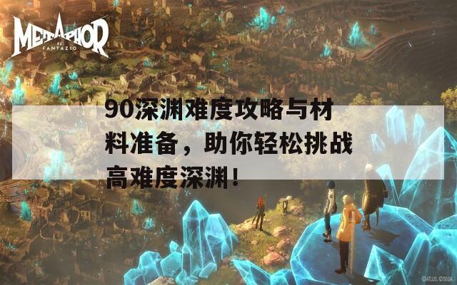 90深渊难度攻略与材料准备，助你轻松挑战高难度深渊！